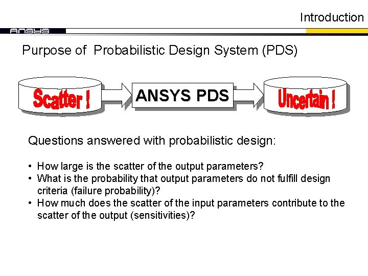 Introduction Purpose of Probabilistic Design System (PDS) ANSYS PDS Questions answered with probabilistic design: Introduction Purpose of Probabilistic Design System (PDS) ANSYS PDS Questions answered with probabilistic design: