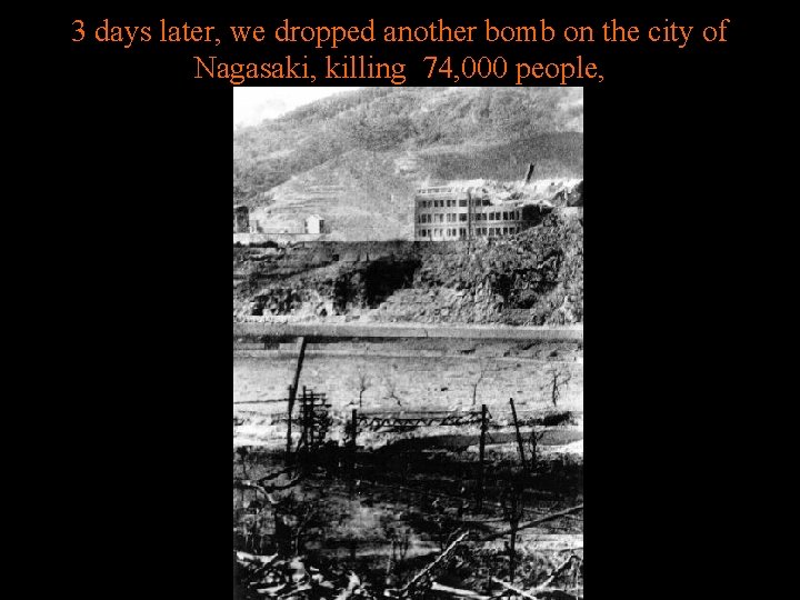 3 days later, we dropped another bomb on the city of Nagasaki, killing 74,
