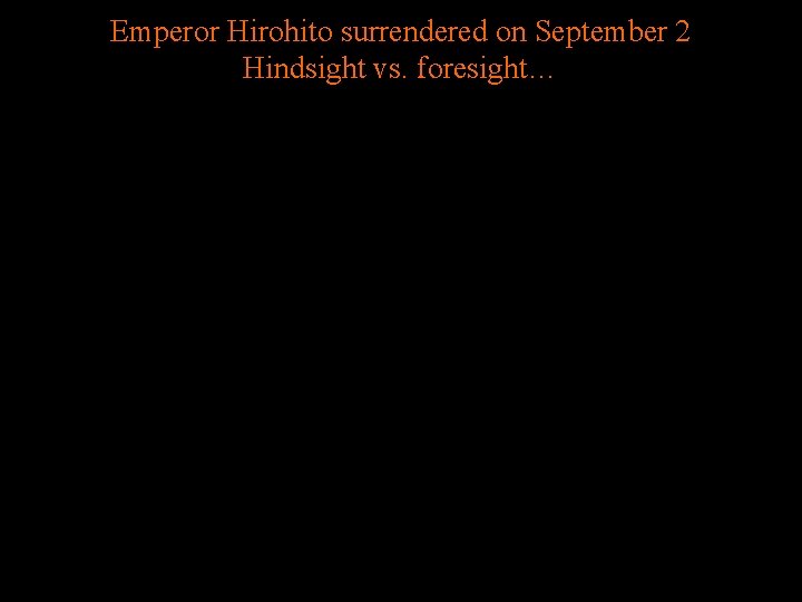 Emperor Hirohito surrendered on September 2 Hindsight vs. foresight… 