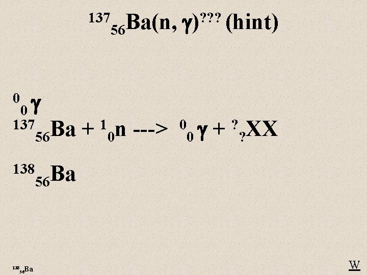 137 Ba(n, 56 0 0 137 Ba 56 + 10 n ---> ? ?