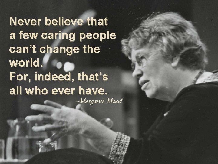 Never believe that a few caring people can’t change the world. For, indeed, that’s