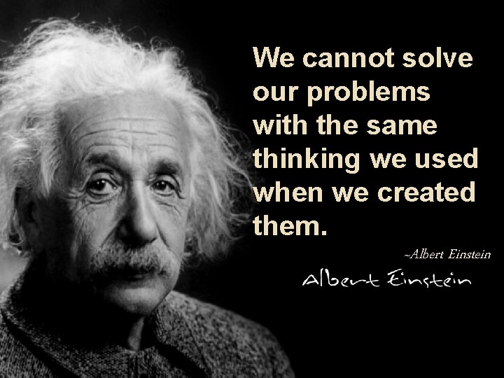 We cannot solve our problems with the same thinking we used when we created