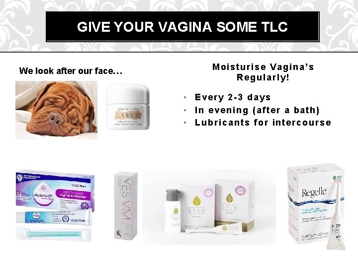 GIVE YOUR VAGINA SOME TLC We look after our face… Moisturise Vagina’s Regularly! •
