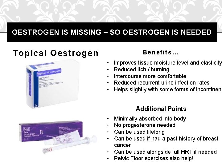 OESTROGEN IS MISSING – SO OESTROGEN IS NEEDED Topical Oestrogen Benefi ts… • •