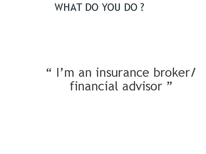 WHAT DO YOU DO ? “ I’m an insurance broker/ financial advisor ” 