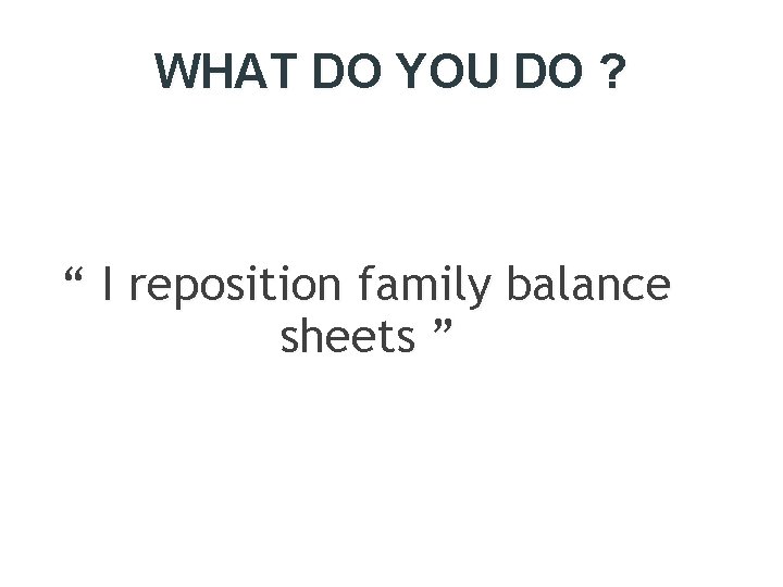WHAT DO YOU DO ? “ I reposition family balance sheets ” 