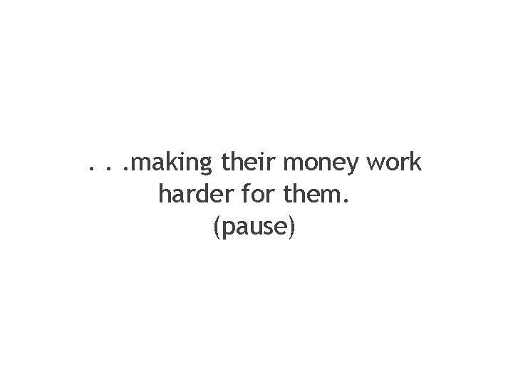 . . . making their money work harder for them. (pause) 