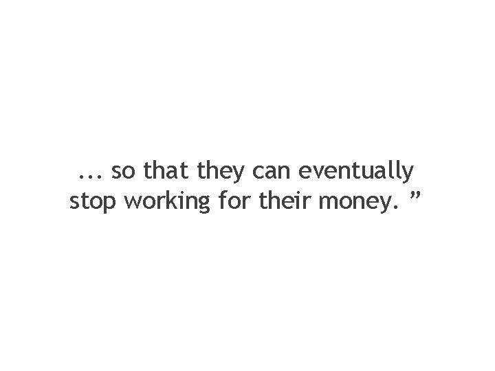 . . . so that they can eventually stop working for their money. ”