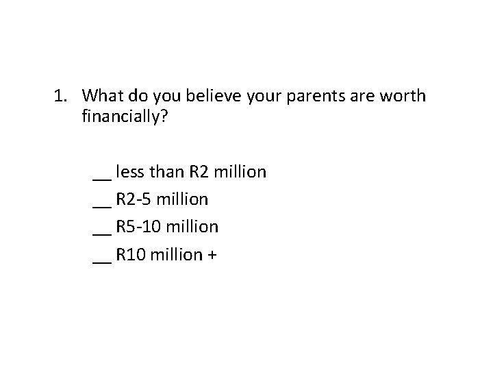 1. What do you believe your parents are worth financially? __ less than R