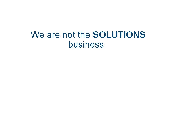 We are not the SOLUTIONS business 