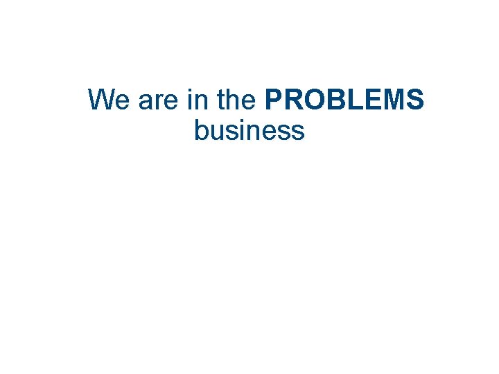 We are in the PROBLEMS business 