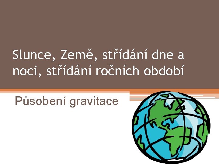 Slunce, Země, střídání dne a noci, střídání ročních období Působení gravitace 