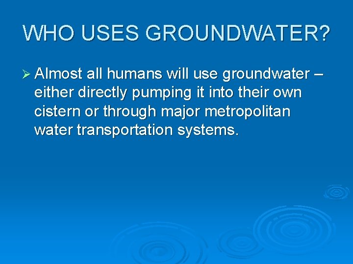 WHO USES GROUNDWATER? Ø Almost all humans will use groundwater – either directly pumping