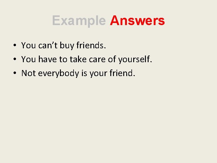 Example Answers • You can’t buy friends. • You have to take care of