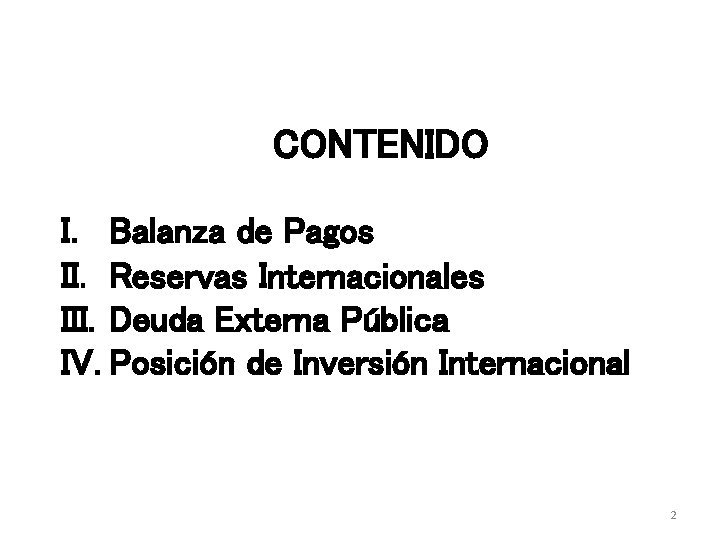 CONTENIDO I. Balanza de Pagos II. Reservas Internacionales III. Deuda Externa Pública IV. Posición