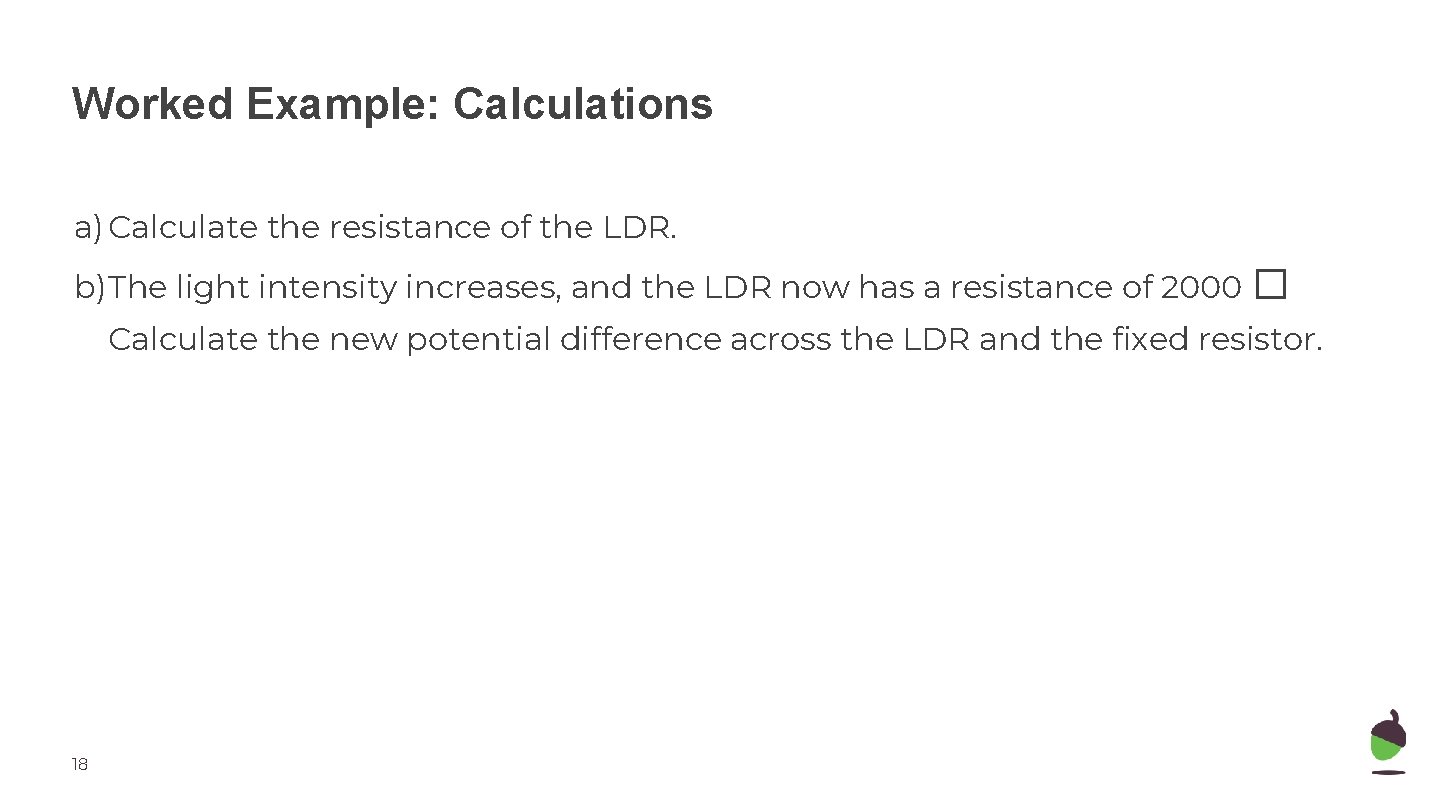 Worked Example: Calculations a) Calculate the resistance of the LDR. b)The light intensity increases,