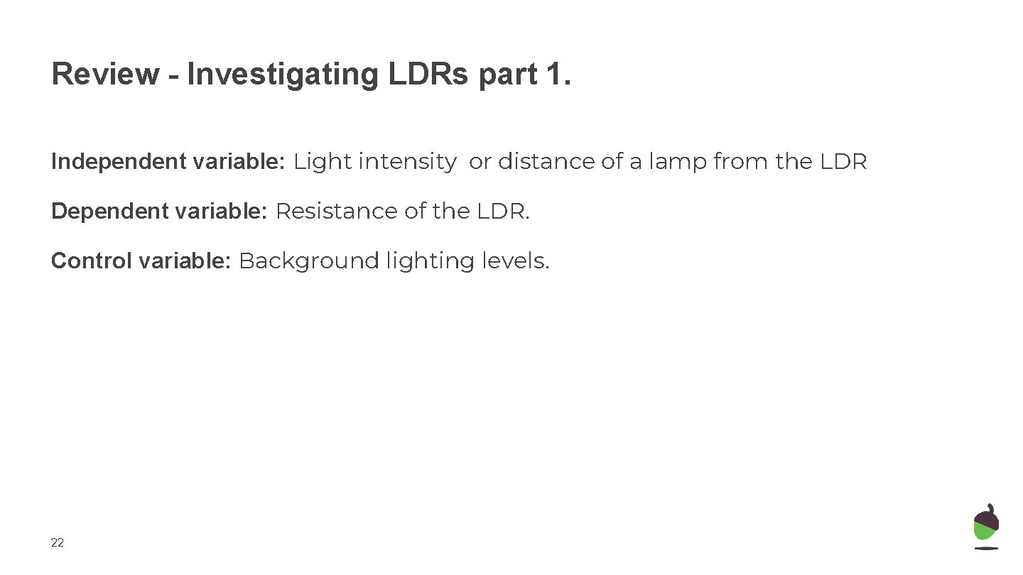 Review - Investigating LDRs part 1. Independent variable: Light intensity or distance of a
