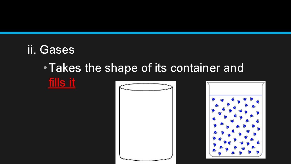 ii. Gases • Takes the shape of its container and fills it 