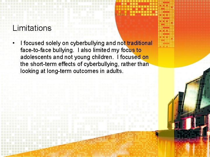 Limitations • I focused solely on cyberbullying and not traditional face-to-face bullying. I also