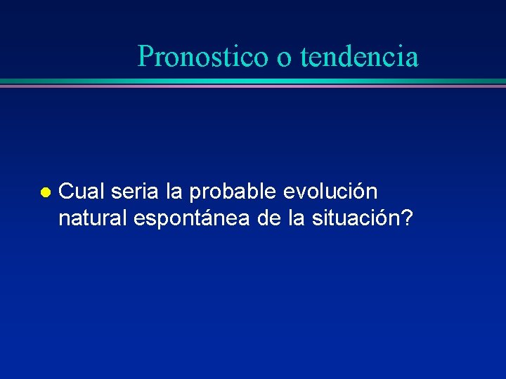 Pronostico o tendencia l Cual seria la probable evolución natural espontánea de la situación?