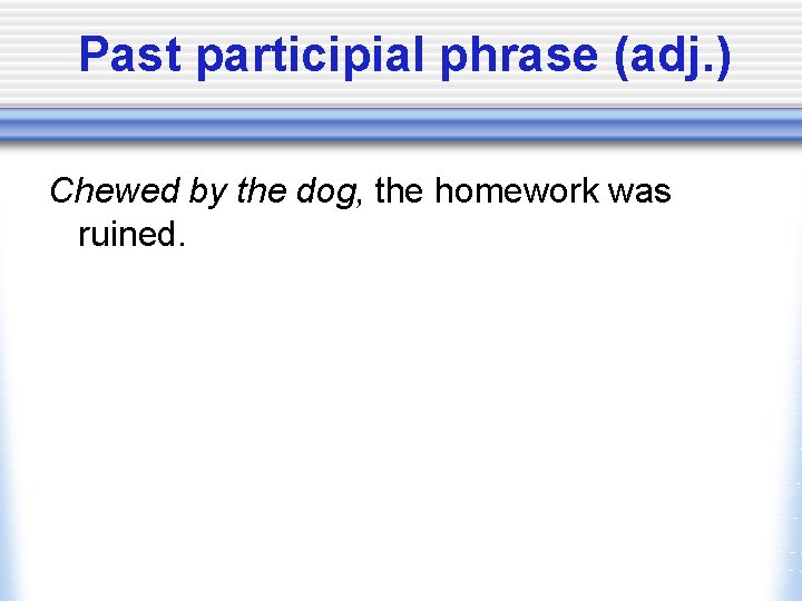 Past participial phrase (adj. ) Chewed by the dog, the homework was ruined. 