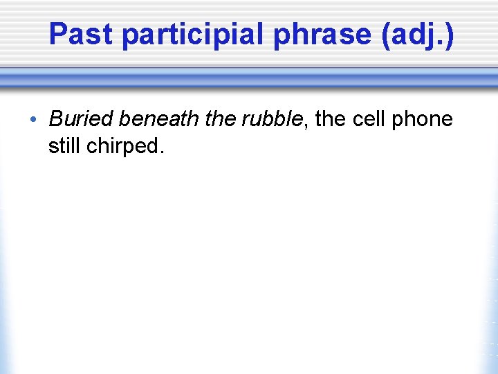 Past participial phrase (adj. ) • Buried beneath the rubble, the cell phone still