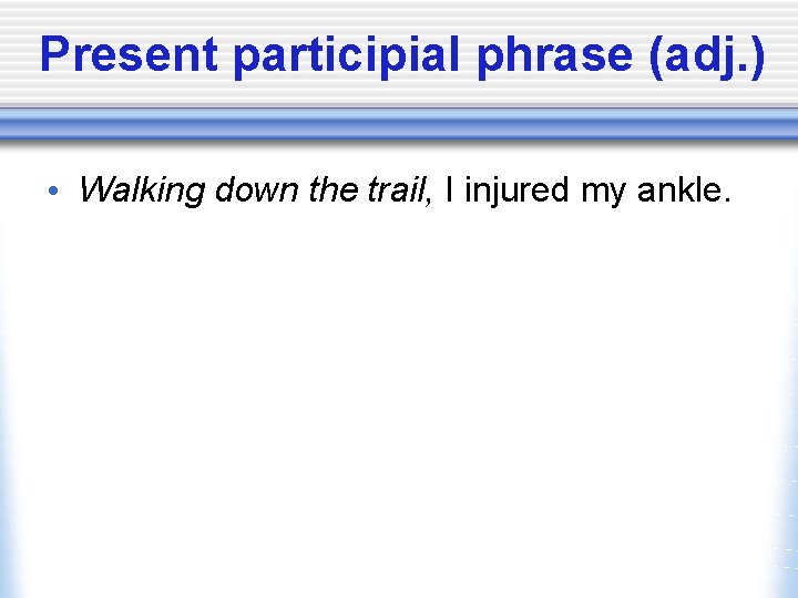 Present participial phrase (adj. ) • Walking down the trail, I injured my ankle.