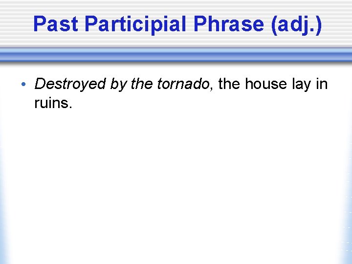 Past Participial Phrase (adj. ) • Destroyed by the tornado, the house lay in