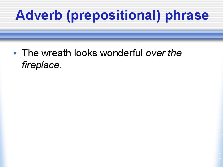 Adverb (prepositional) phrase • The wreath looks wonderful over the fireplace. 