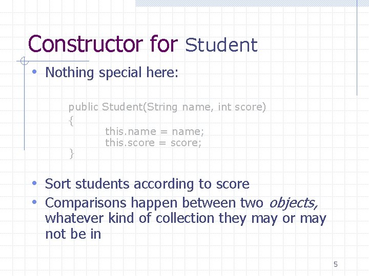 Constructor for Student • Nothing special here: public Student(String name, int score) { this.