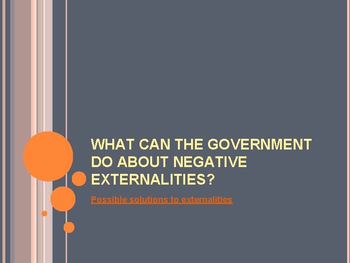 WHAT CAN THE GOVERNMENT DO ABOUT NEGATIVE EXTERNALITIES? Possible solutions to externalities 