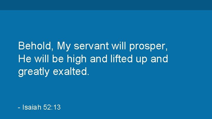 Behold, My servant will prosper, He will be high and lifted up and greatly