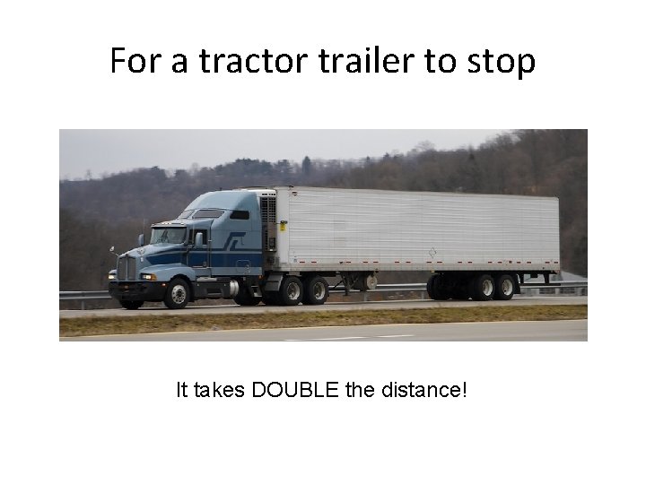 For a tractor trailer to stop It takes DOUBLE the distance! 