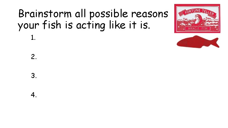 Brainstorm all possible reasons your fish is acting like it is. 1. 2. 3.