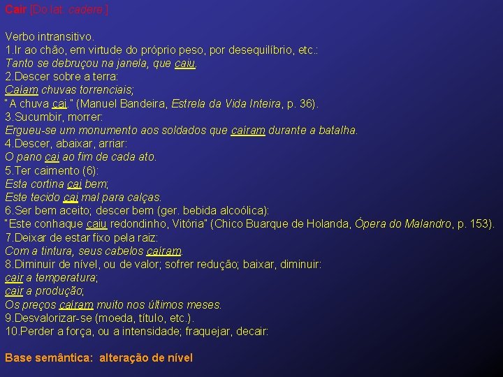 Cair [Do lat. cadere. ] Verbo intransitivo. 1. Ir ao chão, em virtude do