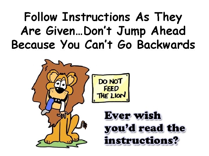 Follow Instructions As They Are Given…Don’t Jump Ahead Because You Can’t Go Backwards 