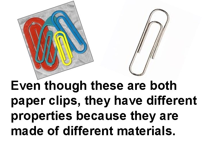 Even though these are both paper clips, they have different properties because they are