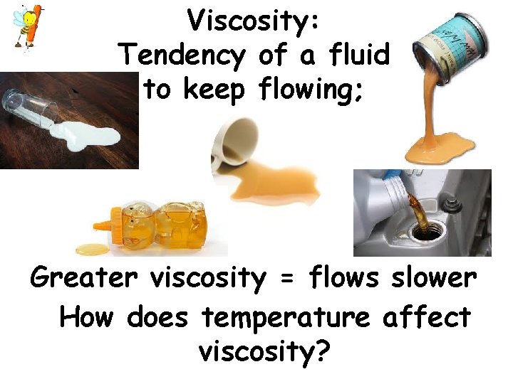 Viscosity: Tendency of a fluid to keep flowing; Greater viscosity = flows slower How