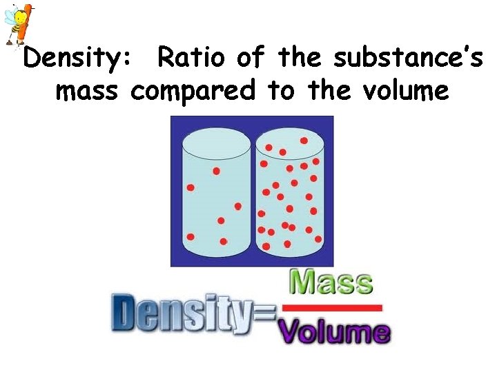 Density: Ratio of the substance’s mass compared to the volume 