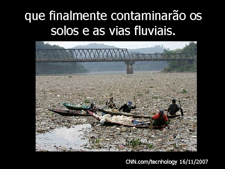 que finalmente contaminarão os solos e as vias fluviais. CNN. com/tecnhology 16/11/2007 