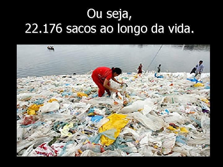 Ou seja, 22. 176 sacos ao longo da vida. 