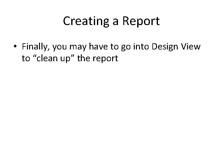 Creating a Report • Finally, you may have to go into Design View to