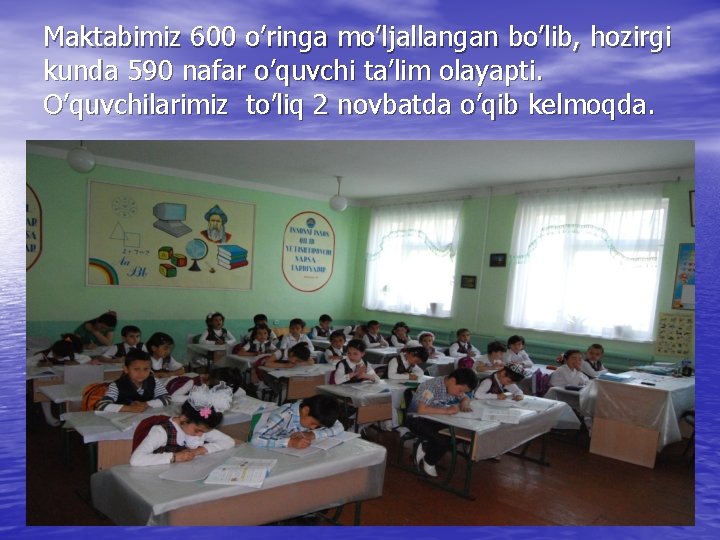 Maktabimiz 600 o’ringa mo’ljallangan bo’lib, hozirgi kunda 590 nafar o’quvchi ta’lim olayapti. O’quvchilarimiz to’liq