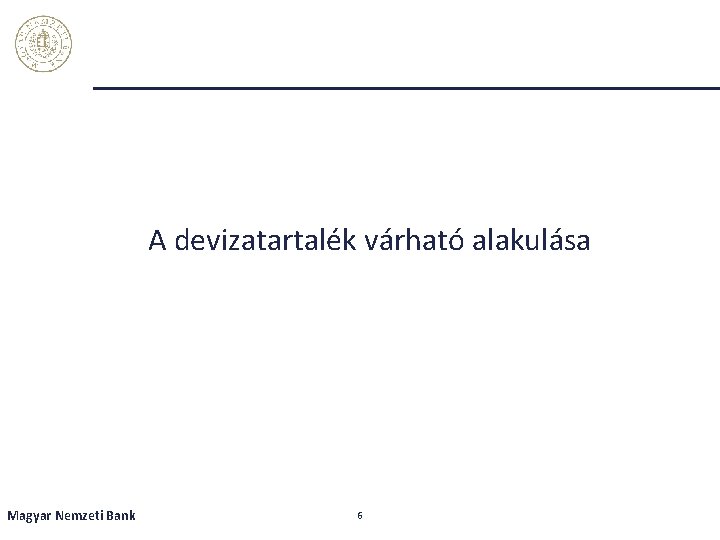 A devizatartalék várható alakulása Magyar Nemzeti Bank 6 