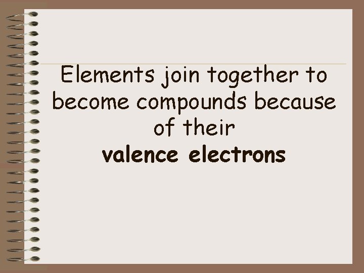 Elements join together to become compounds because of their valence electrons 