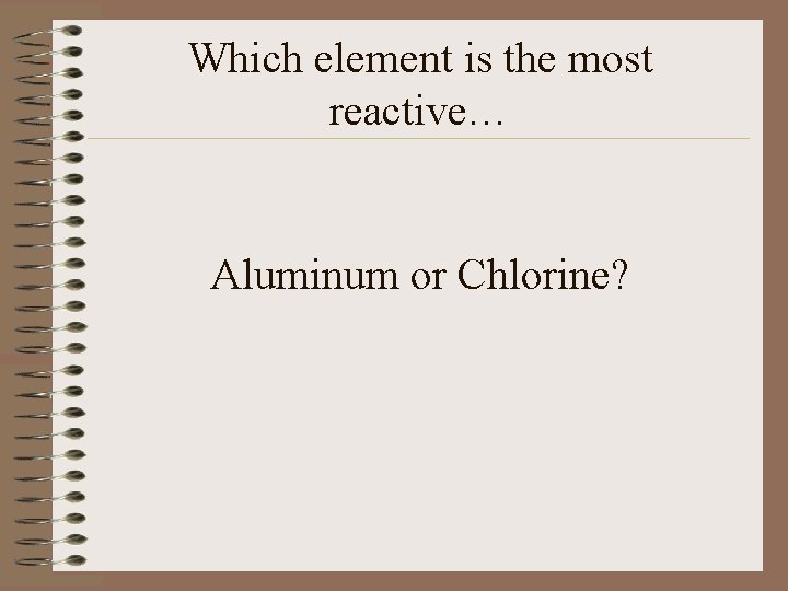 Which element is the most reactive… Aluminum or Chlorine? 