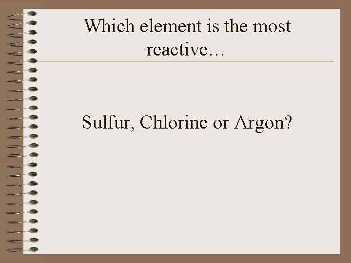 Which element is the most reactive… Sulfur, Chlorine or Argon? 
