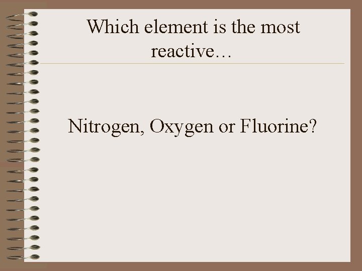 Which element is the most reactive… Nitrogen, Oxygen or Fluorine? 