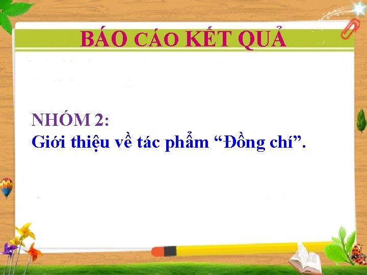 BÁO CÁO KẾT QUẢ NHÓM 2: Giới thiệu về tác phẩm “Đồng chí”. 