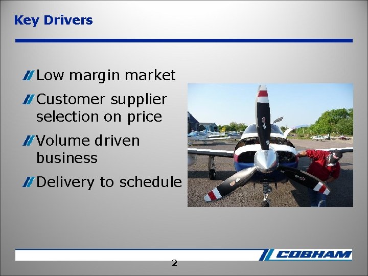 Key Drivers Low margin market Customer supplier selection on price Volume driven business Delivery